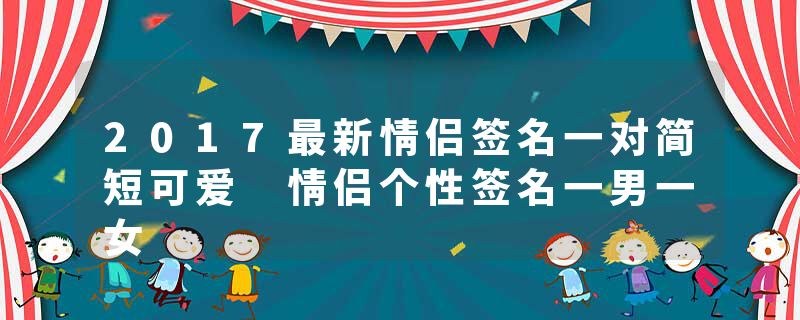 2017最新情侣签名一对简短可爱 情侣个性签名一男一女
