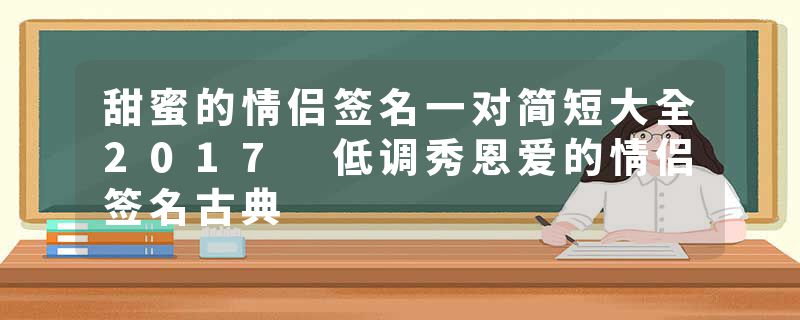 甜蜜的情侣签名一对简短大全2017 低调秀恩爱的情侣签名古典