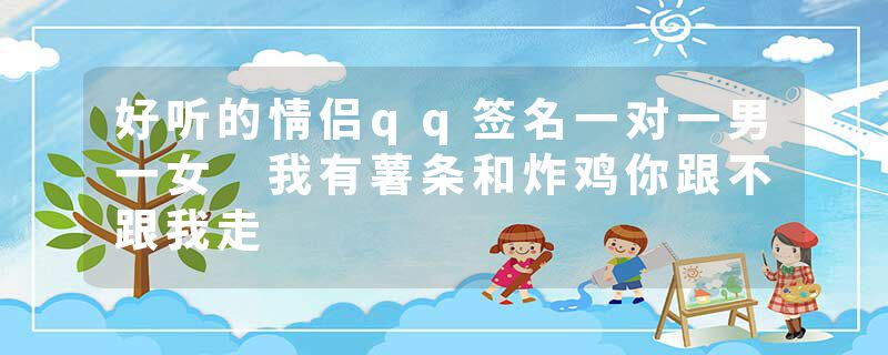好听的情侣qq签名一对一男一女 我有薯条和炸鸡你跟不跟我走