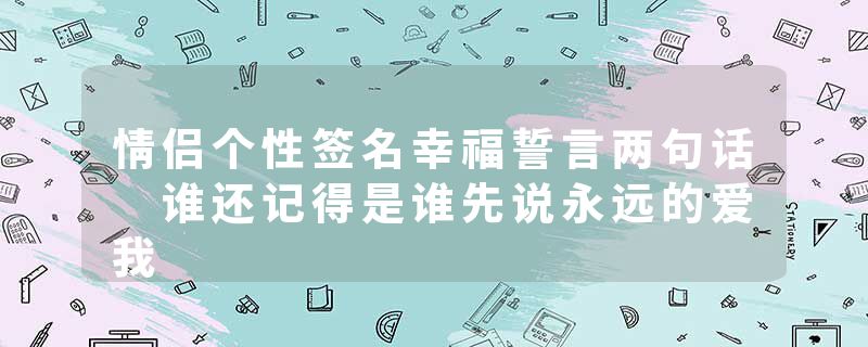 情侣个性签名幸福誓言两句话 谁还记得是谁先说永远的爱我