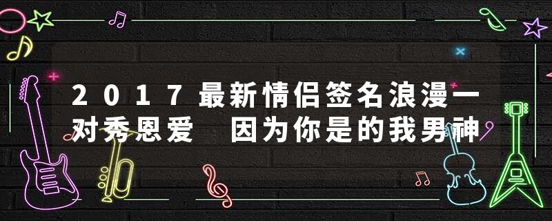 2017最新情侣签名浪漫一对秀恩爱 因为你是的我男神