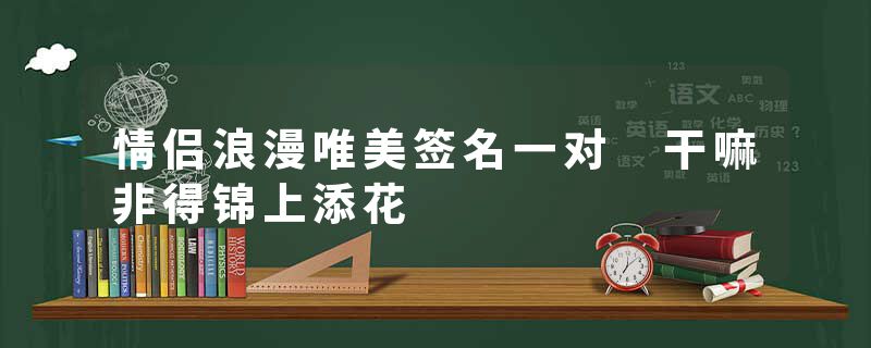 情侣浪漫唯美签名一对 干嘛非得锦上添花