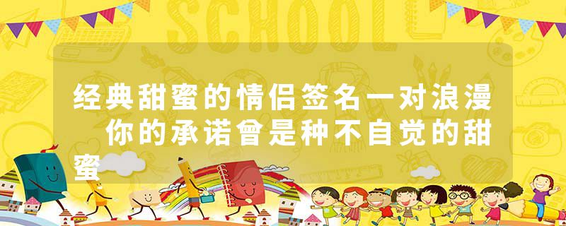 经典甜蜜的情侣签名一对浪漫 你的承诺曾是种不自觉的甜蜜