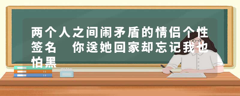 两个人之间闹矛盾的情侣个性签名 你送她回家却忘记我也怕黑