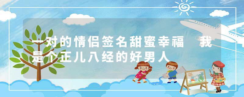 一对的情侣签名甜蜜幸福 我是个正儿八经的好男人