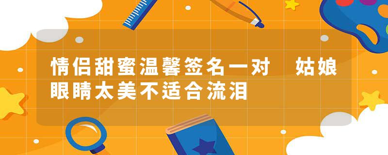 情侣甜蜜温馨签名一对 姑娘眼睛太美不适合流泪