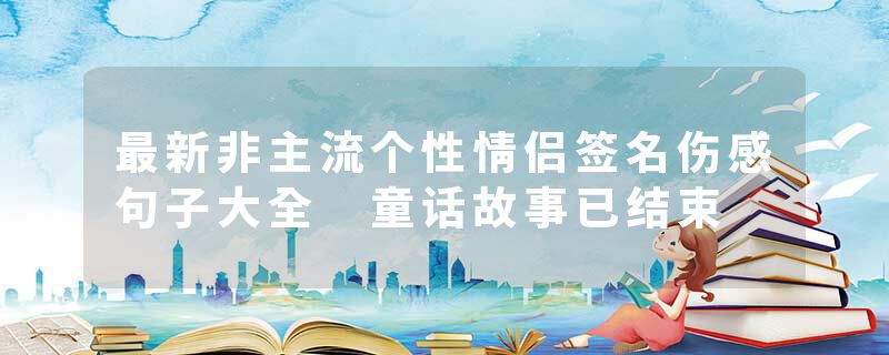 最新非主流个性情侣签名伤感句子大全 童话故事已结束