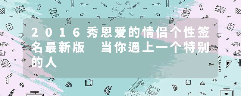 2016秀恩爱的情侣个性签名最新版 当你遇上一个特别的人