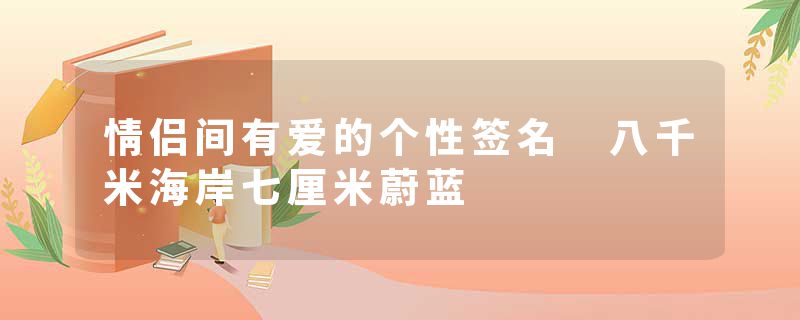 情侣间有爱的个性签名 八千米海岸七厘米蔚蓝