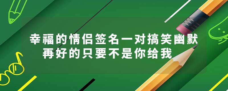 幸福的情侣签名一对搞笑幽默 再好的只要不是你给我