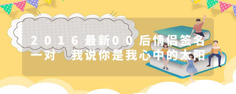 2016最新00后情侣签名一对 我说你是我心中的太阳