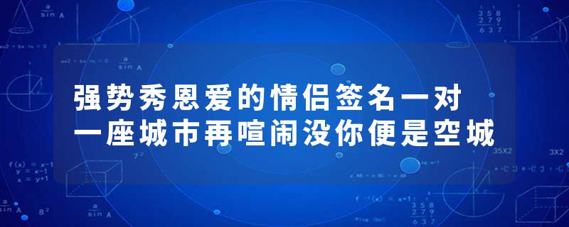 强势秀恩爱的情侣签名一对 一座城市再喧闹没你便是空城