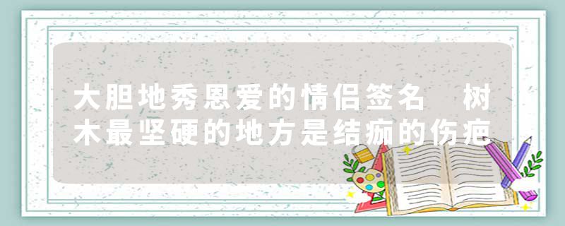 大胆地秀恩爱的情侣签名 树木最坚硬的地方是结痂的伤疤
