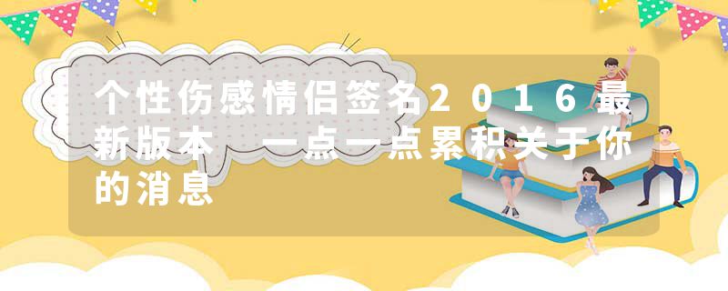 个性伤感情侣签名2016最新版本 一点一点累积关于你的消息