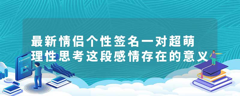 最新情侣个性签名一对超萌 理性思考这段感情存在的意义