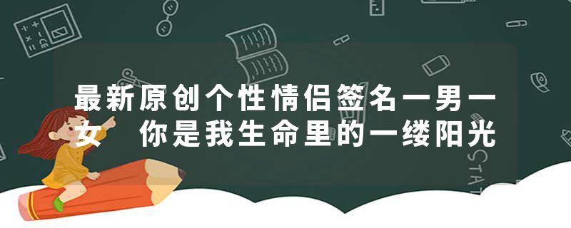 最新原创个性情侣签名一男一女 你是我生命里的一缕阳光