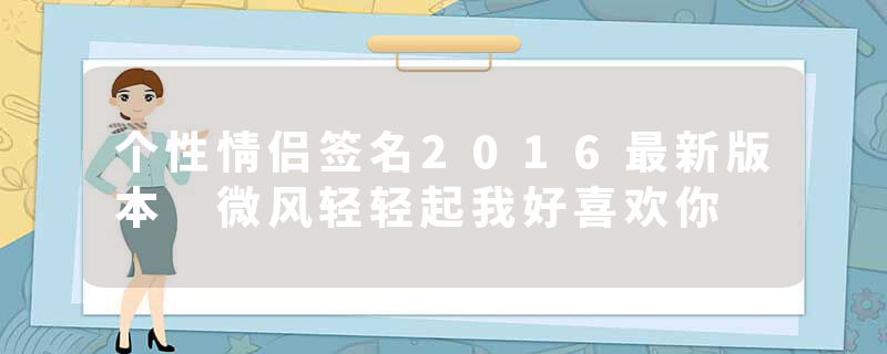 个性情侣签名2016最新版本 微风轻轻起我好喜欢你