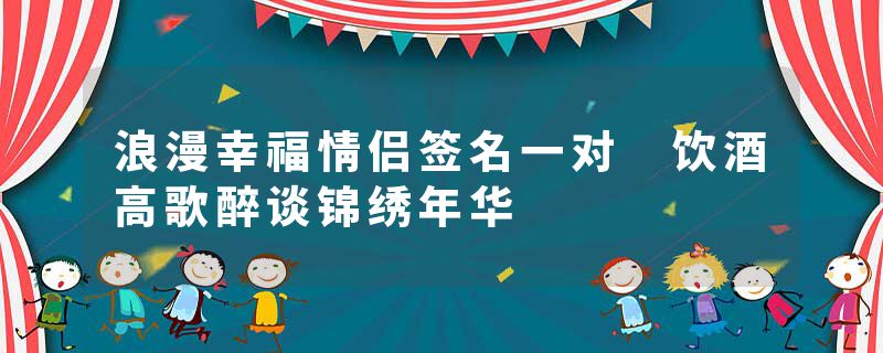 浪漫幸福情侣签名一对 饮酒高歌醉谈锦绣年华
