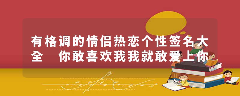 有格调的情侣热恋个性签名大全 你敢喜欢我我就敢爱上你