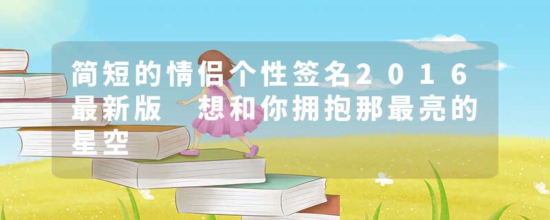 简短的情侣个性签名2016最新版 想和你拥抱那最亮的星空