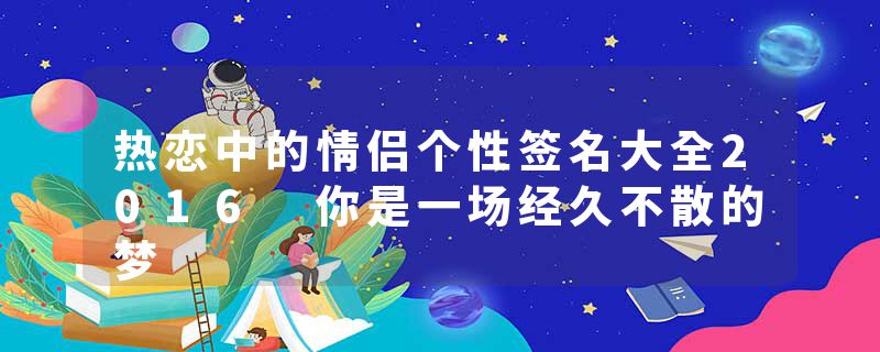 热恋中的情侣个性签名大全2016 你是一场经久不散的梦