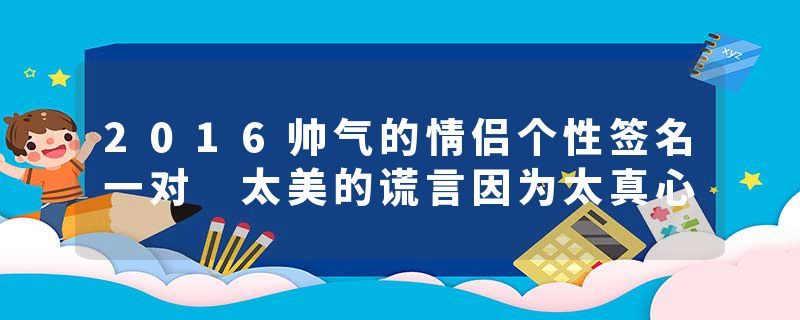 2016帅气的情侣个性签名一对 太美的谎言因为太真心