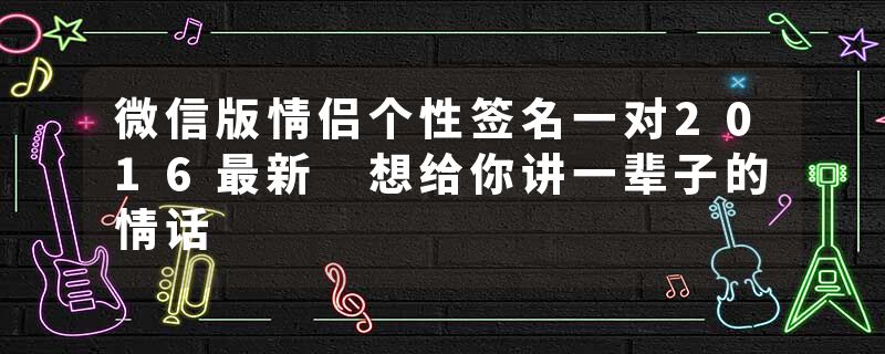 微信版情侣个性签名一对2016最新 想给你讲一辈子的情话
