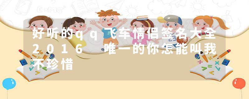 好听的qq飞车情侣签名大全2016 唯一的你怎能叫我不珍惜