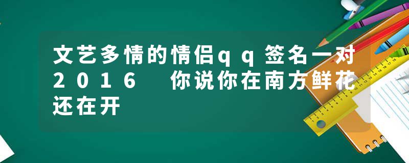 文艺多情的情侣qq签名一对2016 你说你在南方鲜花还在开