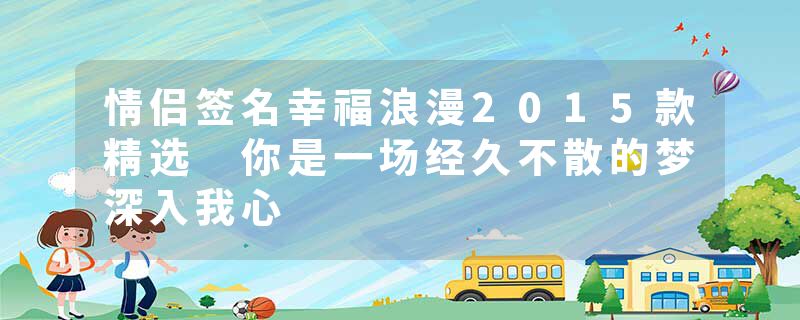 情侣签名幸福浪漫2015款精选 你是一场经久不散的梦深入我心