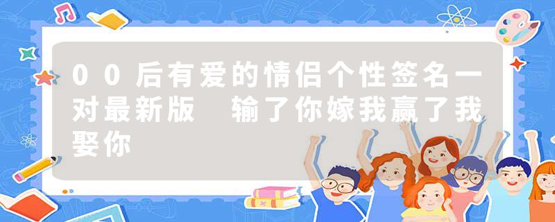 00后有爱的情侣个性签名一对最新版 输了你嫁我赢了我娶你
