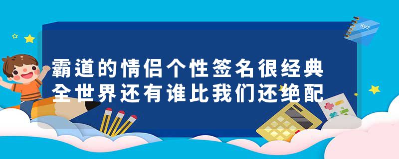 霸道的情侣个性签名很经典 全世界还有谁比我们还绝配