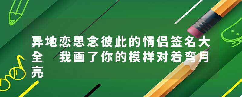 异地恋思念彼此的情侣签名大全 我画了你的模样对着弯月亮