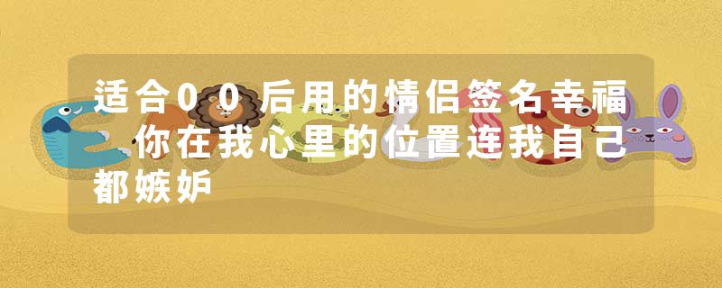 适合00后用的情侣签名幸福 你在我心里的位置连我自己都嫉妒