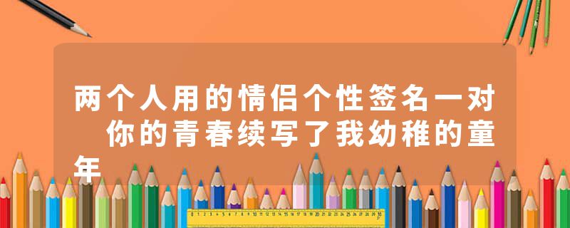 两个人用的情侣个性签名一对 你的青春续写了我幼稚的童年