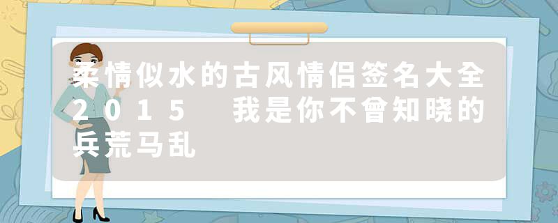 柔情似水的古风情侣签名大全2015 我是你不曾知晓的兵荒马乱