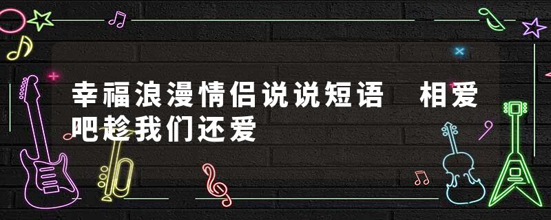 幸福浪漫情侣说说短语 相爱吧趁我们还爱
