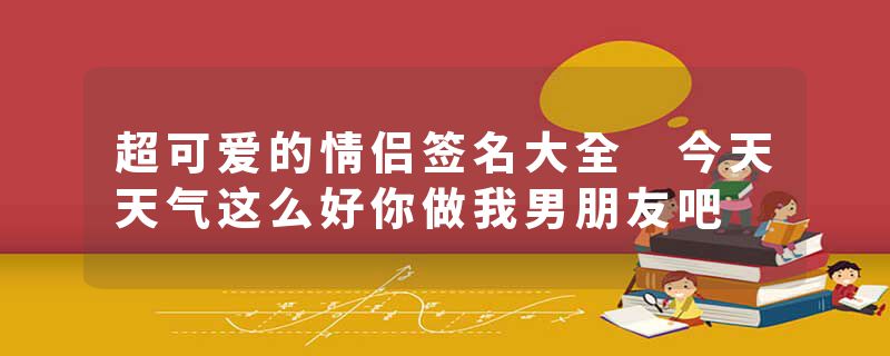 超可爱的情侣签名大全 今天天气这么好你做我男朋友吧