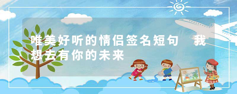 唯美好听的情侣签名短句 我想去有你的未来