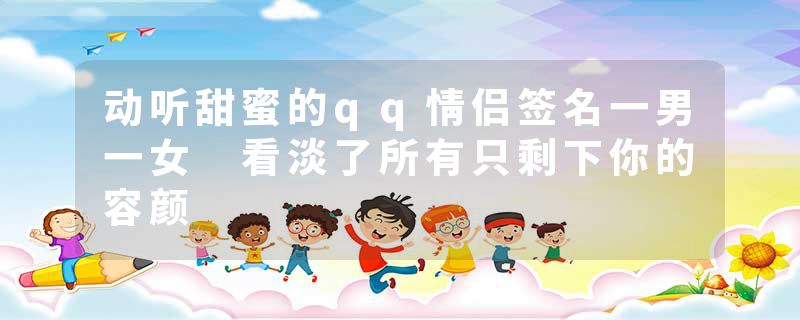 动听甜蜜的qq情侣签名一男一女 看淡了所有只剩下你的容颜