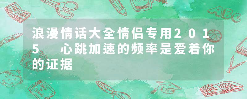 浪漫情话大全情侣专用2015 心跳加速的频率是爱着你的证据