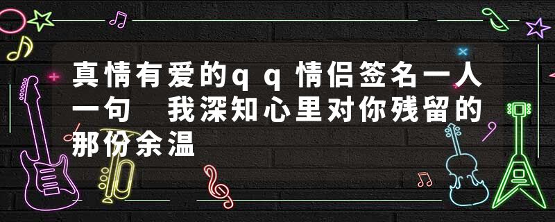 真情有爱的qq情侣签名一人一句 我深知心里对你残留的那份余温