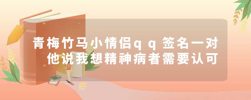 青梅竹马小情侣qq签名一对 他说我想精神病者需要认可