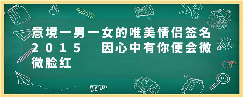 意境一男一女的唯美情侣签名2015 因心中有你便会微微脸红