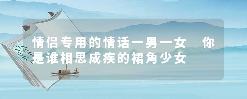 情侣专用的情话一男一女 你是谁相思成疾的裙角少女