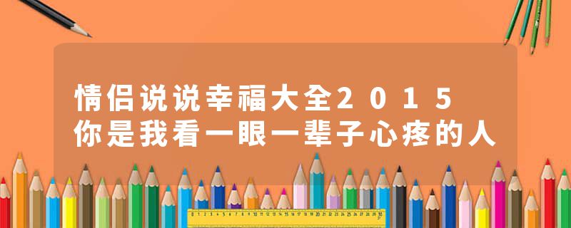 情侣说说幸福大全2015 你是我看一眼一辈子心疼的人