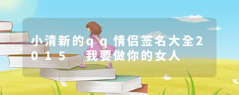小清新的qq情侣签名大全2015 我要做你的女人