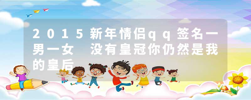 2015新年情侣qq签名一男一女 没有皇冠你仍然是我的皇后