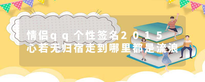 情侣qq个性签名2015 心若无归宿走到哪里都是流浪