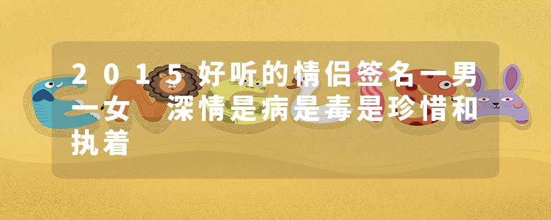 2015好听的情侣签名一男一女 深情是病是毒是珍惜和执着